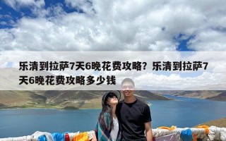 乐清到拉萨7天6晚花费攻略？乐清到拉萨7天6晚花费攻略多少钱