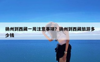 扬州到西藏一周注意事项？扬州到西藏旅游多少钱