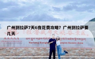 广州到拉萨7天6夜花费攻略？广州到拉萨要几天