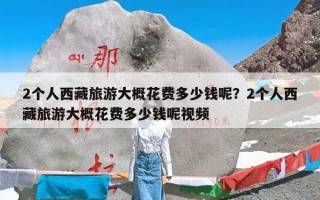 2个人西藏旅游大概花费多少钱呢？2个人西藏旅游大概花费多少钱呢视频