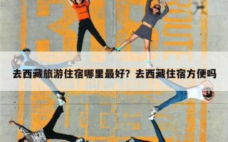 去西藏旅游住宿哪里最好？去西藏住宿方便吗