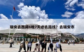 瑞安去西藏6晚7天必去路线？去瑞安市