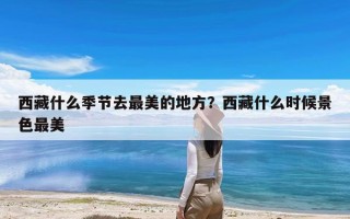 西藏什么季节去最美的地方？西藏什么时候景色最美