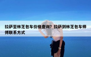 拉萨至林芝包车价格查询？拉萨到林芝包车师傅联系方式
