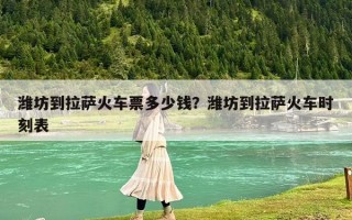 潍坊到拉萨火车票多少钱？潍坊到拉萨火车时刻表