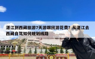 湛江到西藏旅游7天游跟团游花费？从湛江去西藏自驾如何规划线路