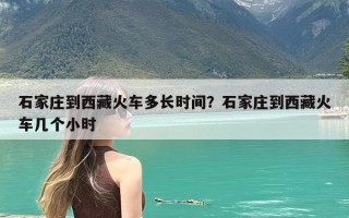石家庄到西藏火车多长时间？石家庄到西藏火车几个小时