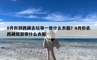 8月份到西藏去玩带一些什么衣服？8月份去西藏旅游穿什么衣服