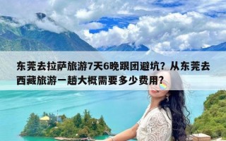东莞去拉萨旅游7天6晚跟团避坑？从东莞去西藏旅游一趟大概需要多少费用?