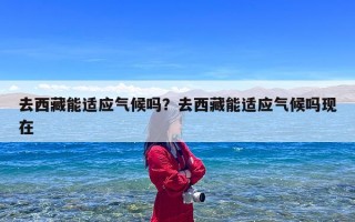 去西藏能适应气候吗？去西藏能适应气候吗现在