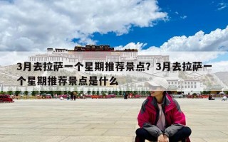 3月去拉萨一个星期推荐景点？3月去拉萨一个星期推荐景点是什么