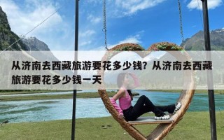 从济南去西藏旅游要花多少钱？从济南去西藏旅游要花多少钱一天