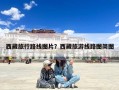 西藏旅行路线图片？西藏旅游线路图简图