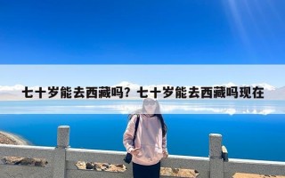 七十岁能去西藏吗？七十岁能去西藏吗现在
