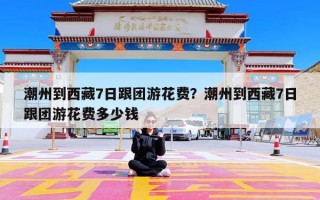 潮州到西藏7日跟团游花费？潮州到西藏7日跟团游花费多少钱