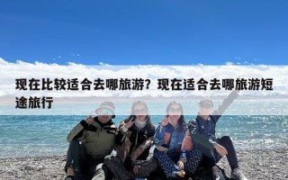 现在比较适合去哪旅游？现在适合去哪旅游短途旅行