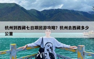 杭州到西藏七日跟团游攻略？杭州去西藏多少公里