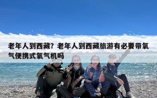 老年人到西藏？老年人到西藏旅游有必要带氧气便携式氧气机吗