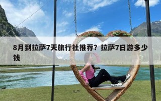 8月到拉萨7天旅行社推荐？拉萨7日游多少钱