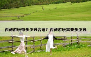 西藏游玩带多少钱合适？西藏游玩需要多少钱
