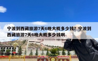 宁波到西藏旅游7天6晚大概多少钱？宁波到西藏旅游7天6晚大概多少钱啊
