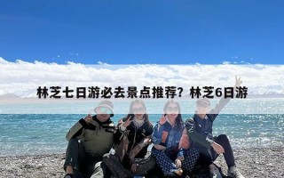 林芝七日游必去景点推荐？林芝6日游