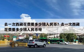 去一次西藏花费要多少钱人民币？去一次西藏花费要多少钱人民币呀