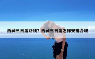 西藏三日游路线？西藏三日游怎样安排合理