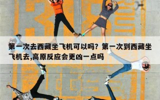 第一次去西藏坐飞机可以吗？第一次到西藏坐飞机去,高原反应会更凶一点吗