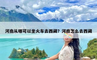 河南从哪可以坐火车去西藏？河南怎么去西藏