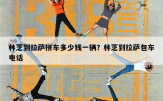 林芝到拉萨拼车多少钱一辆？林芝到拉萨包车电话