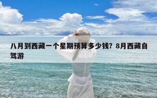 八月到西藏一个星期预算多少钱？8月西藏自驾游