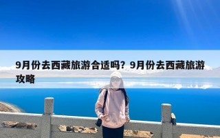 9月份去西藏旅游合适吗？9月份去西藏旅游攻略