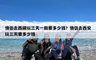 情侣去西藏玩三天一般要多少钱？情侣去西安玩三天要多少钱
