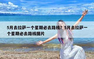 5月去拉萨一个星期必去路线？5月去拉萨一个星期必去路线图片