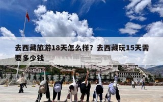 去西藏旅游18天怎么样？去西藏玩15天需要多少钱