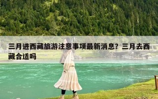 三月进西藏旅游注意事项最新消息？三月去西藏合适吗