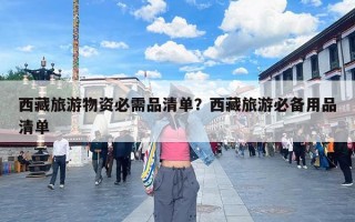 西藏旅游物资必需品清单？西藏旅游必备用品清单