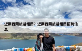 近期西藏旅游组团？近期西藏旅游组团招聘信息
