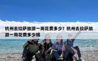 杭州去拉萨旅游一周花费多少？杭州去拉萨旅游一周花费多少钱