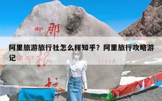 阿里旅游旅行社怎么样知乎？阿里旅行攻略游记
