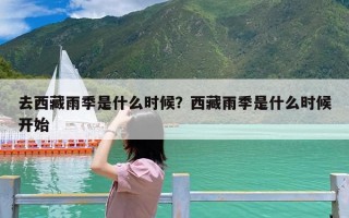去西藏雨季是什么时候？西藏雨季是什么时候开始