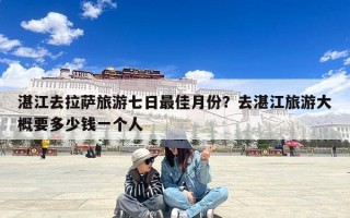 湛江去拉萨旅游七日最佳月份？去湛江旅游大概要多少钱一个人