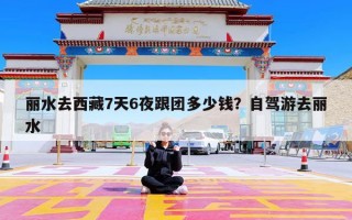 丽水去西藏7天6夜跟团多少钱？自驾游去丽水