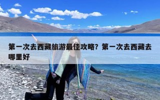 第一次去西藏旅游最佳攻略？第一次去西藏去哪里好