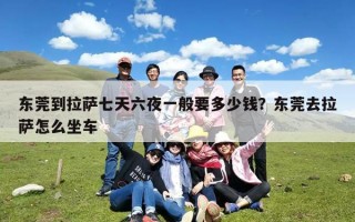 东莞到拉萨七天六夜一般要多少钱？东莞去拉萨怎么坐车