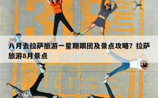 八月去拉萨旅游一星期跟团及景点攻略？拉萨旅游8月景点