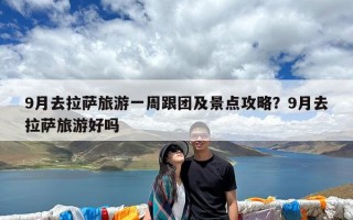 9月去拉萨旅游一周跟团及景点攻略？9月去拉萨旅游好吗