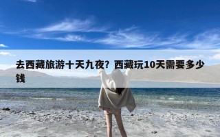 去西藏旅游十天九夜？西藏玩10天需要多少钱