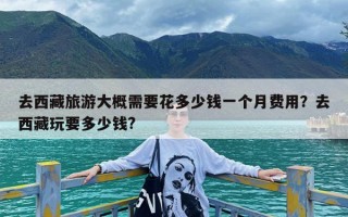 去西藏旅游大概需要花多少钱一个月费用？去西藏玩要多少钱?